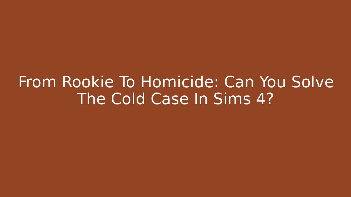 From Rookie To Homicide: Can You Solve The Cold Case In Sims 4?
