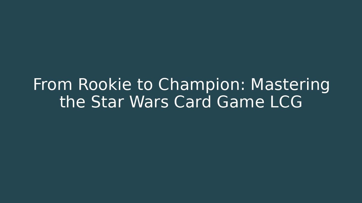 From Rookie to Champion: Mastering the Star Wars Card Game LCG