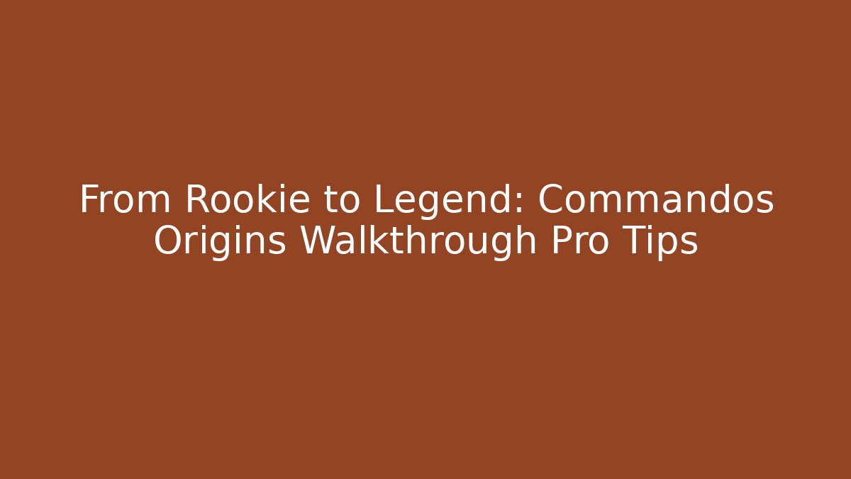 From Rookie to Legend: Commandos Origins Walkthrough Pro Tips