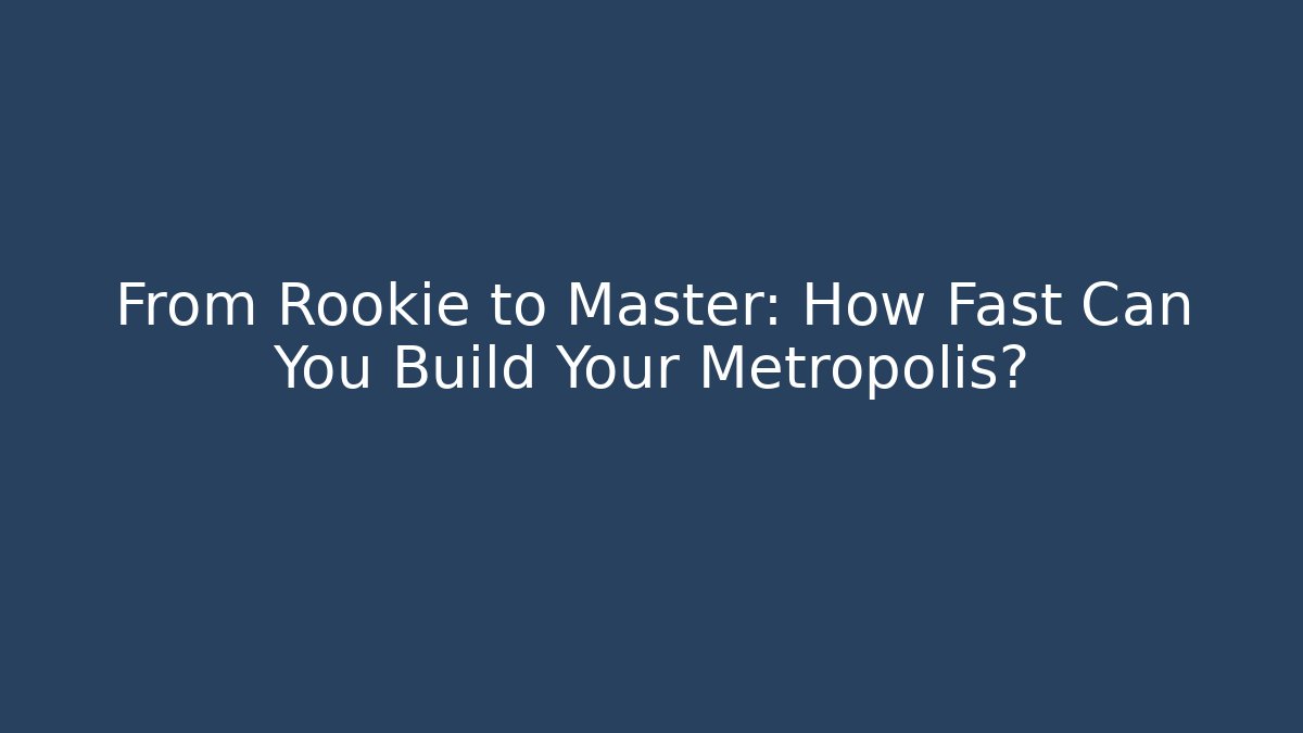 From Rookie to Master: How Fast Can You Build Your Metropolis?