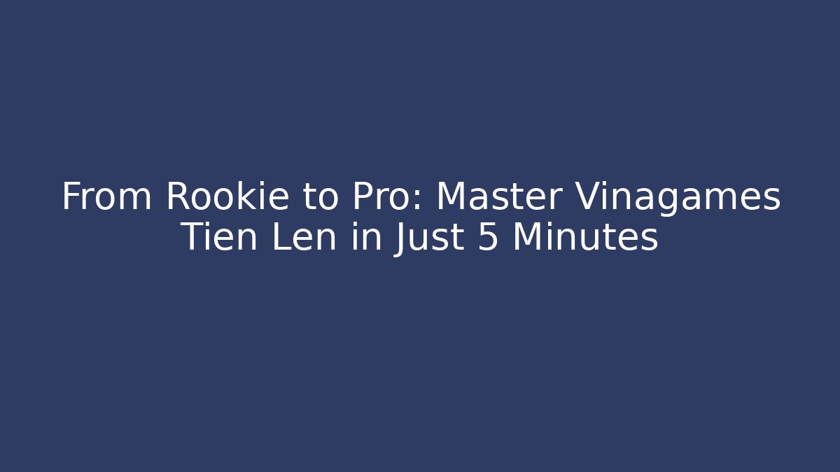 From Rookie to Pro: Master Vinagames Tiến Lên in Just 5 Minutes