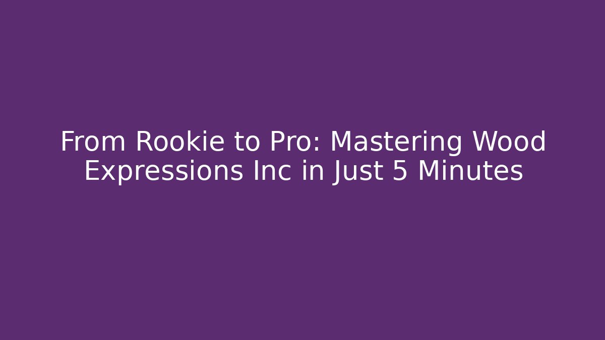 From Rookie to Pro: Mastering Wood Expressions Inc in Just 5 Minutes