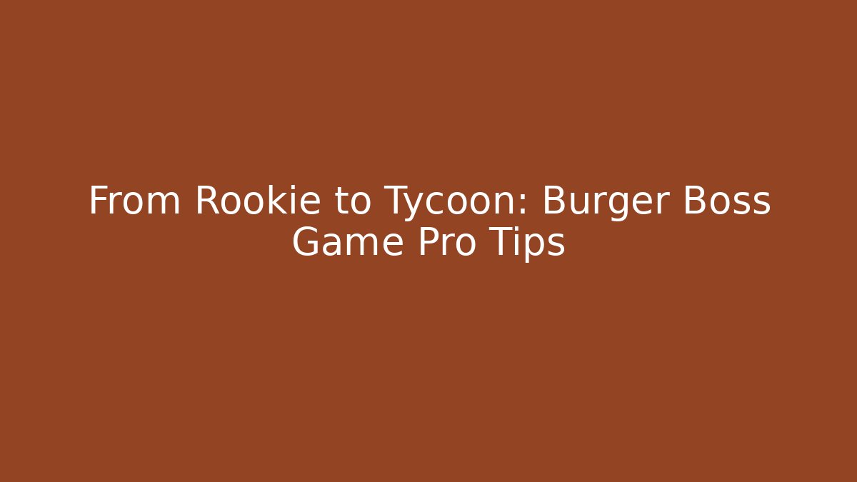 From Rookie to Tycoon: Burger Boss Game Pro Tips
