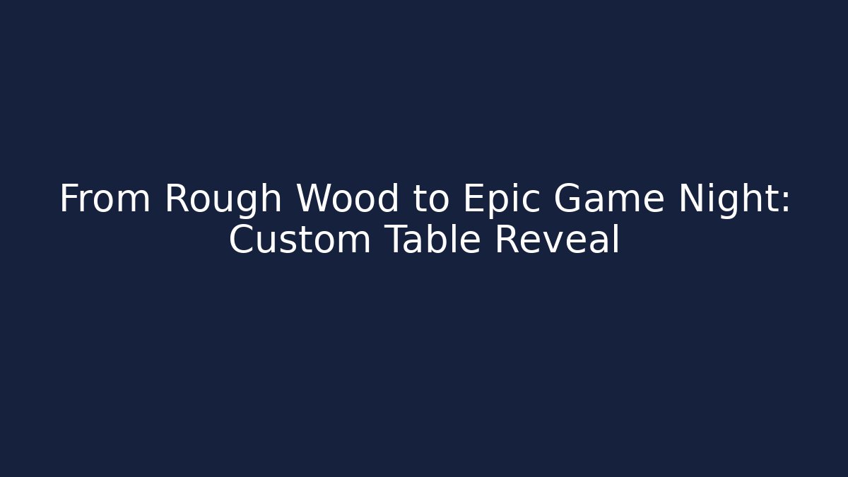 From Rough Wood to Epic Game Night: Custom Table Reveal