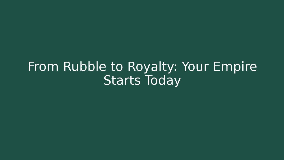 From Rubble to Royalty: Your Empire Starts Today
