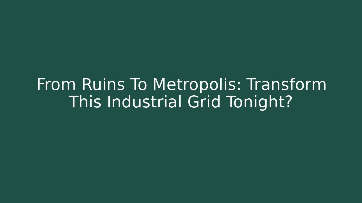 From Ruins To Metropolis: Transform This Industrial Grid Tonight?