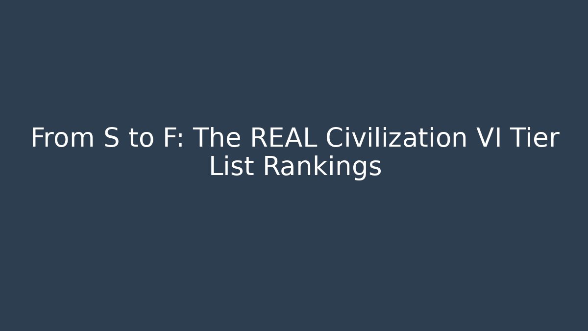 From S to F: The REAL Civilization VI Tier List Rankings