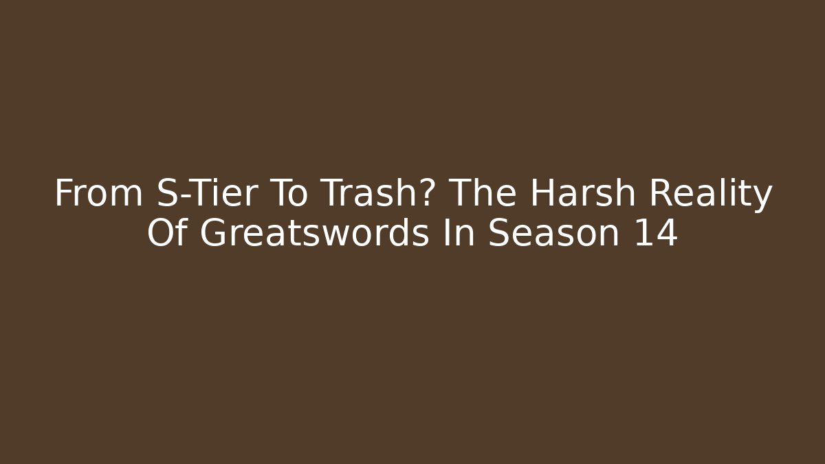 From S-Tier To Trash? The Harsh Reality Of Greatswords In Season 14
