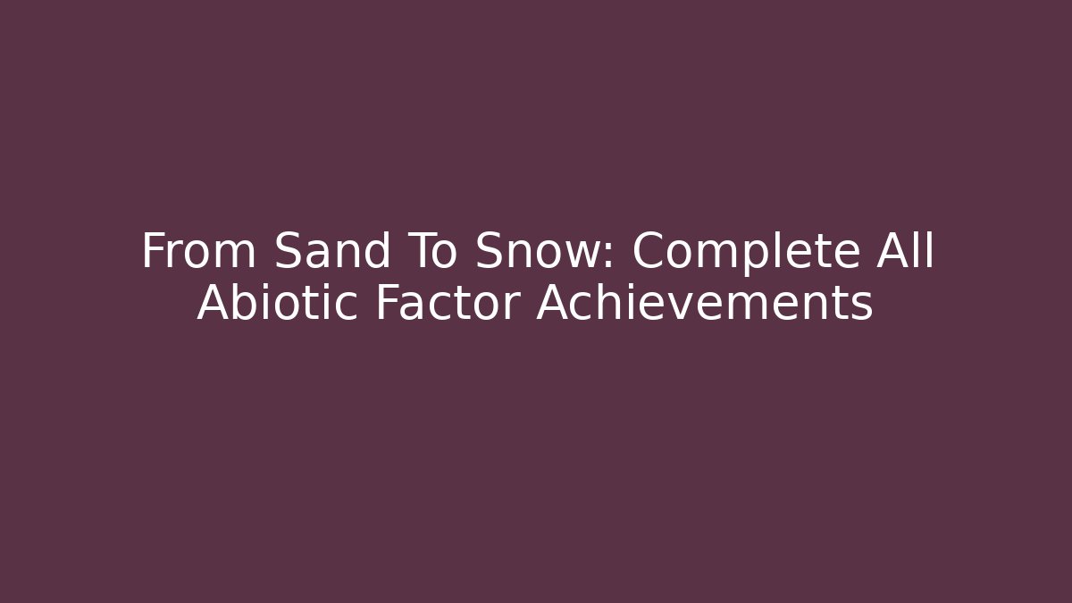From Sand To Snow: Complete All Abiotic Factor Achievements