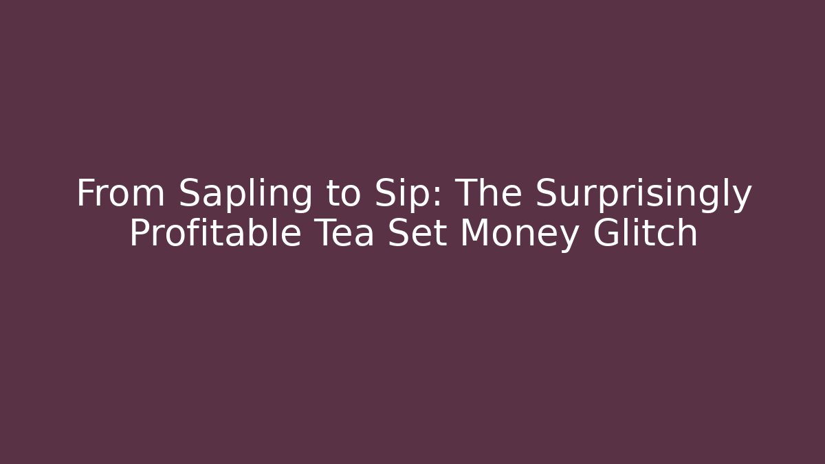 From Sapling to Sip: The Surprisingly Profitable Tea Set Money Glitch