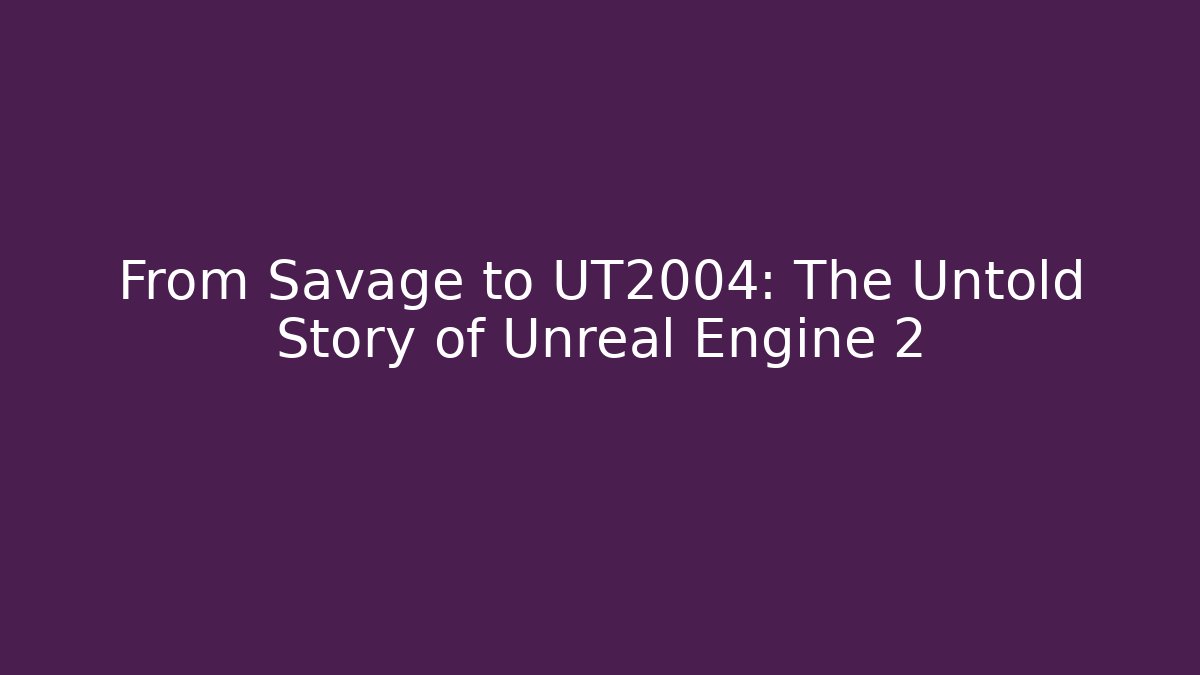 From Savage to UT2004: The Untold Story of Unreal Engine 2