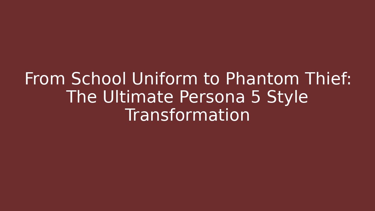 From School Uniform to Phantom Thief: The Ultimate Persona 5 Style Transformation - Critter Realm