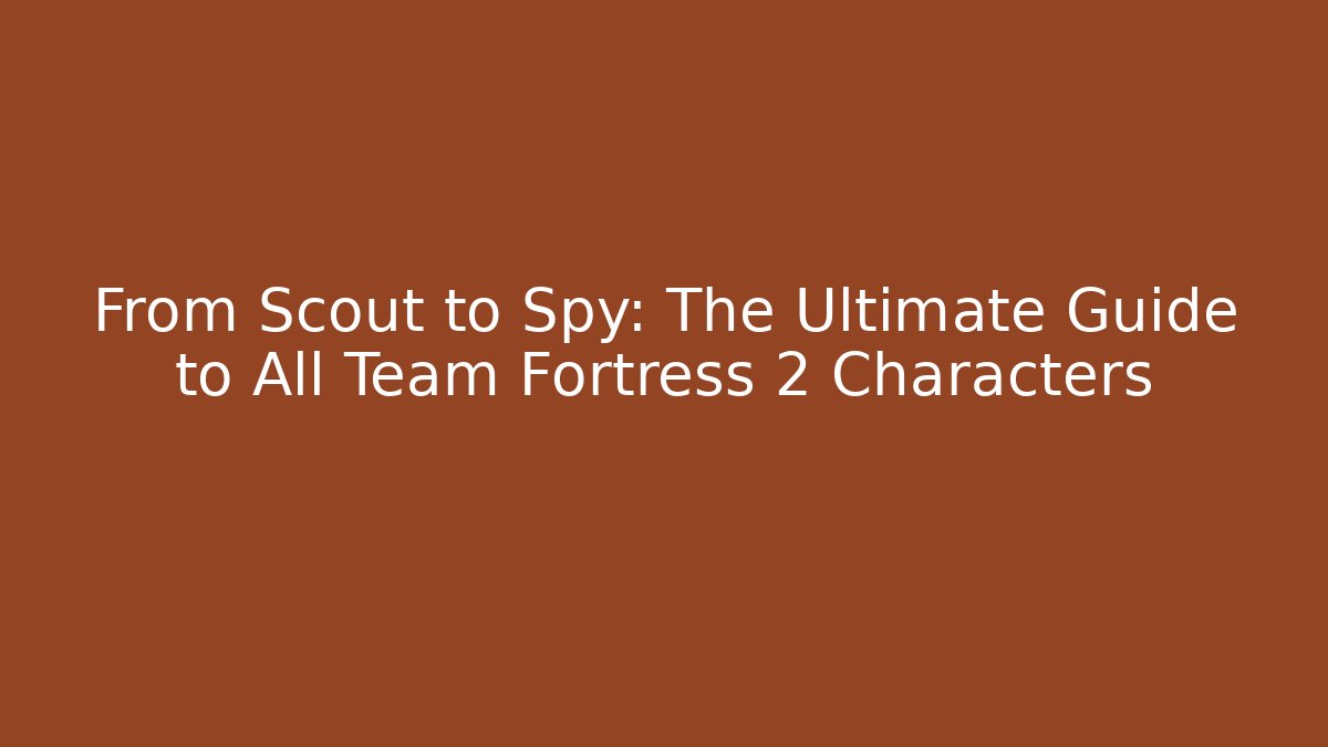 From Scout to Spy: The Ultimate Guide to All Team Fortress 2 Characters