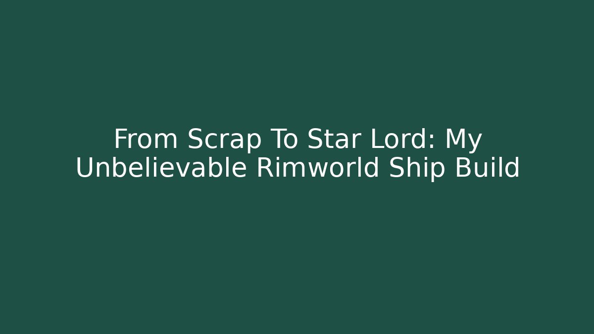 From Scrap To Star Lord: My Unbelievable Rimworld Ship Build
