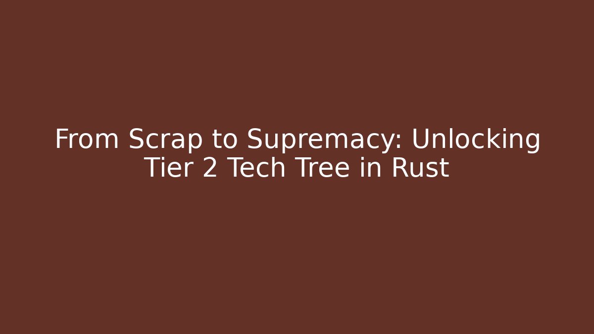 From Scrap to Supremacy: Unlocking Tier 2 Tech Tree in Rust