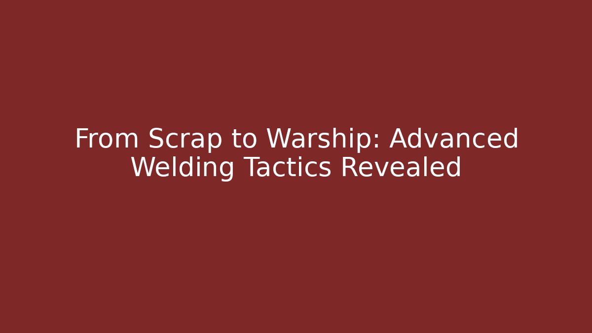 From Scrap to Warship: Advanced Welding Tactics Revealed