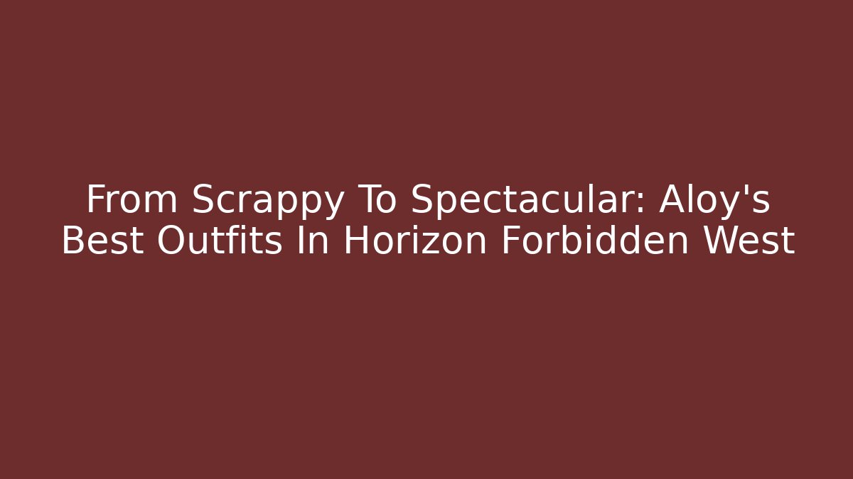 From Scrappy To Spectacular: Aloy's Best Outfits In Horizon Forbidden West