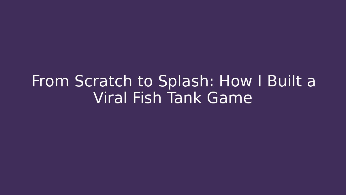 From Scratch to Splash: How I Built a Viral Fish Tank Game