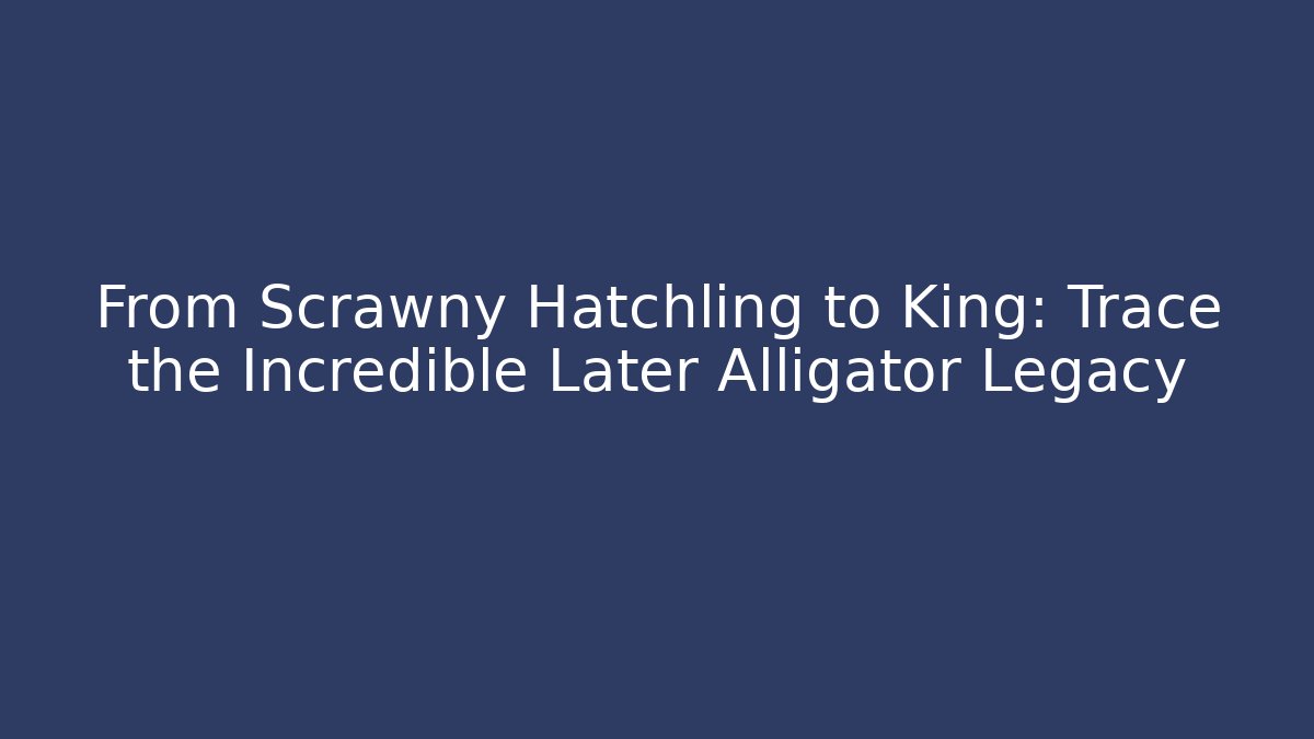 From Scrawny Hatchling to King: Trace the Incredible Later Alligator Legacy