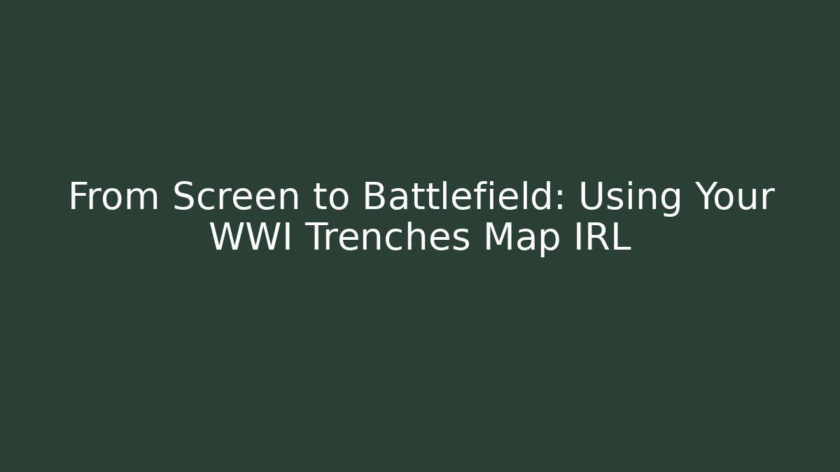 From Screen to Battlefield: Using Your WWI Trenches Map IRL