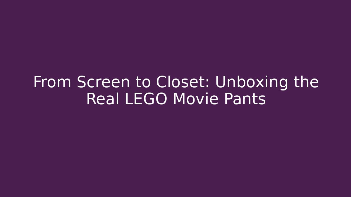 From Screen to Closet: Unboxing the Real LEGO Movie Pants