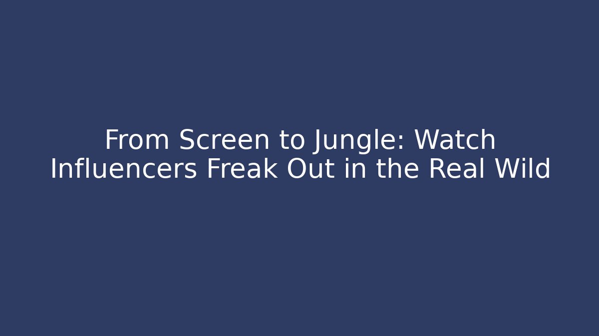 From Screen to Jungle: Watch Influencers Freak Out in the Real Wild