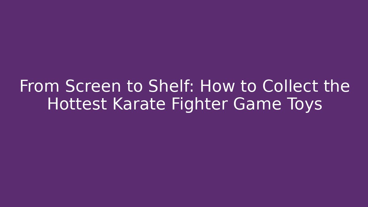 From Screen to Shelf: How to Collect the Hottest Karate Fighter Game Toys