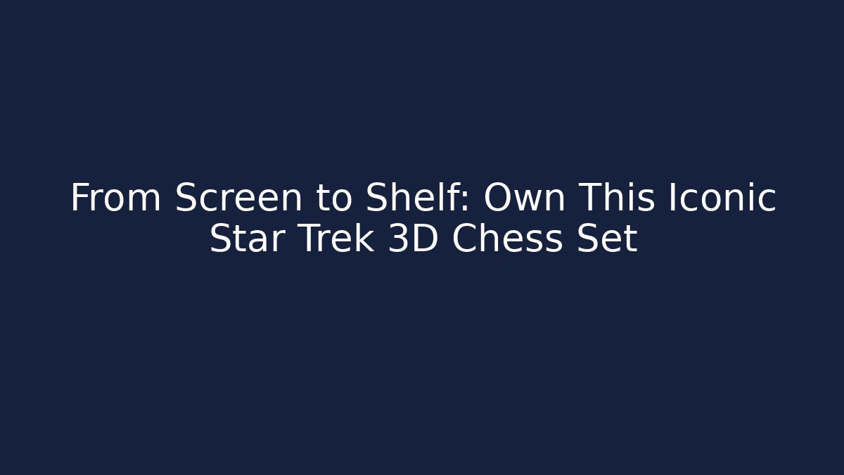 From Screen to Shelf: Own This Iconic Star Trek 3D Chess Set