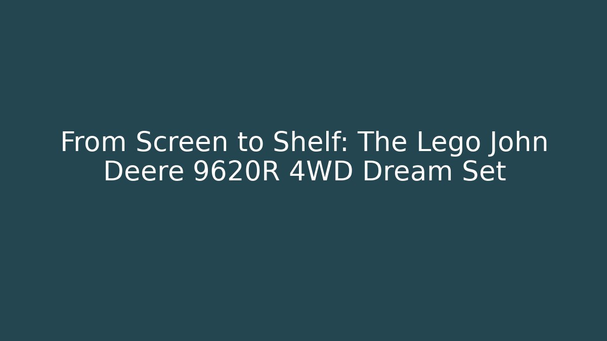 From Screen to Shelf: The Lego John Deere 9620R 4WD Dream Set