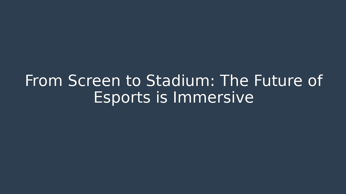 From Screen to Stadium: The Future of Esports is Immersive
