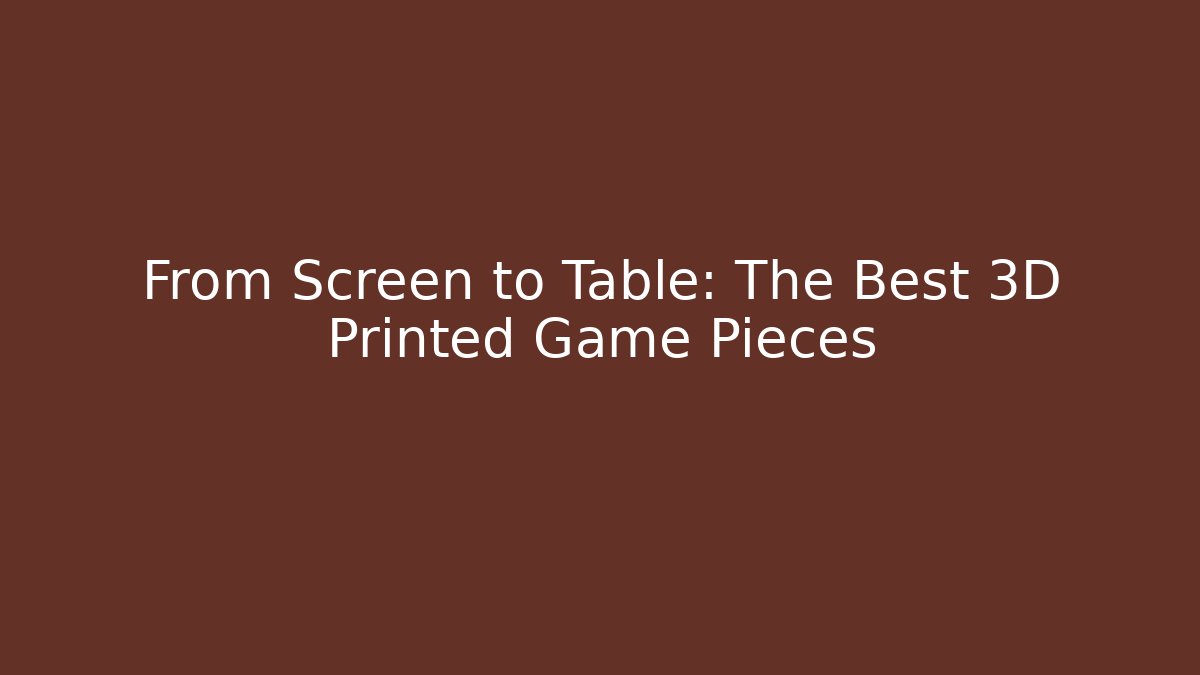 From Screen to Table: The Best 3D Printed Game Pieces