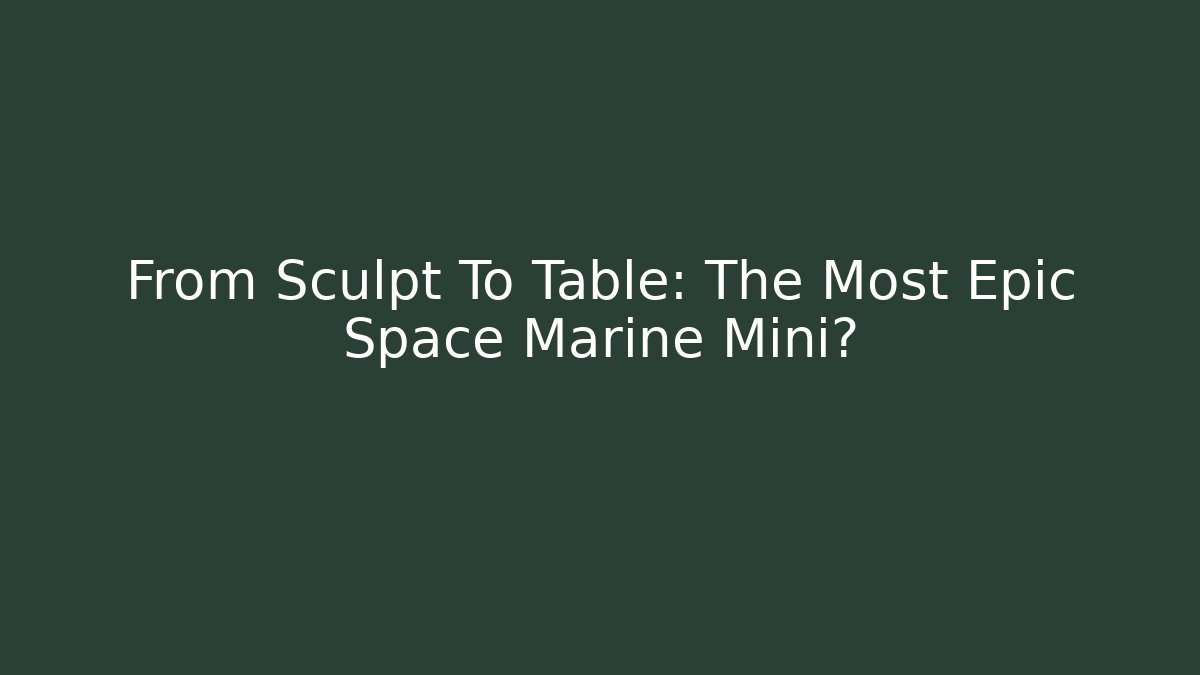 From Sculpt To Table: The Most Epic Space Marine Mini?