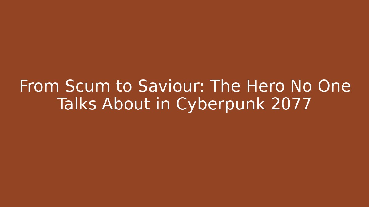 From Scum to Saviour: The Hero No One Talks About in Cyberpunk 2077