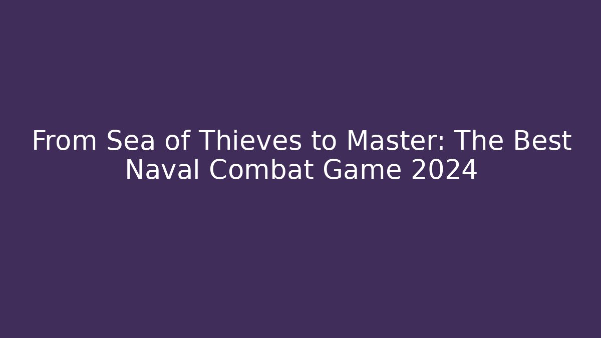 From Sea of Thieves to Master: The Best Naval Combat Game 2024