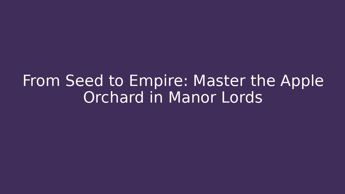From Seed to Empire: Master the Apple Orchard in Manor Lords