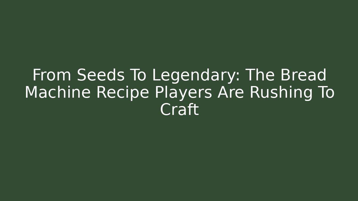 From Seeds To Legendary: The Bread Machine Recipe Players Are Rushing To Craft