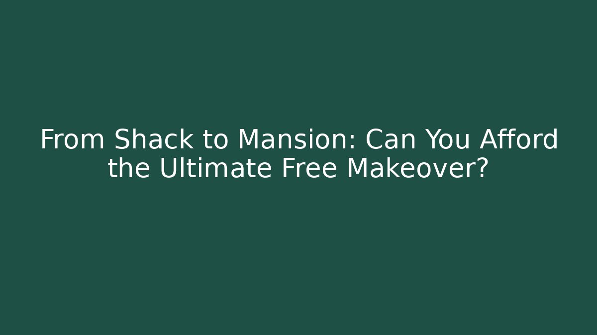 From Shack to Mansion: Can You Afford the Ultimate Free Makeover?