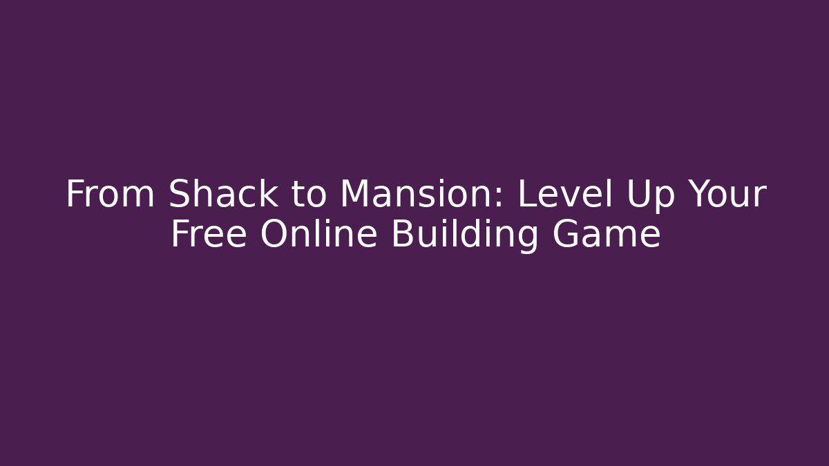 From Shack to Mansion: Level Up Your Free Online Building Game