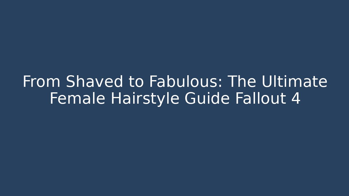 From Shaved to Fabulous: The Ultimate Female Hairstyle Guide Fallout 4