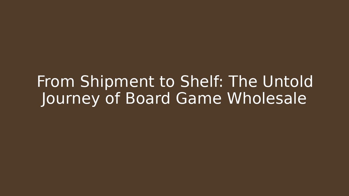 From Shipment to Shelf: The Untold Journey of Board Game Wholesale