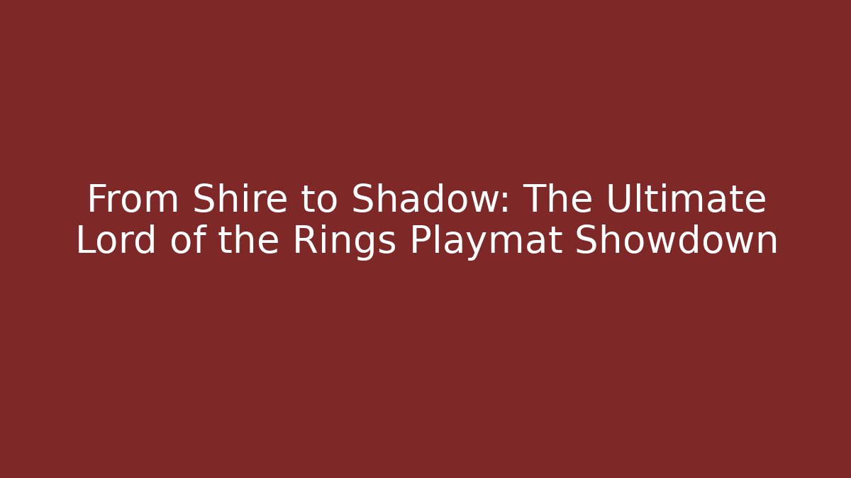 From Shire to Shadow: The Ultimate Lord of the Rings Playmat Showdown