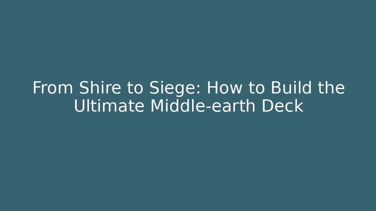 From Shire to Siege: How to Build the Ultimate Middle-earth Deck - Critter Realm