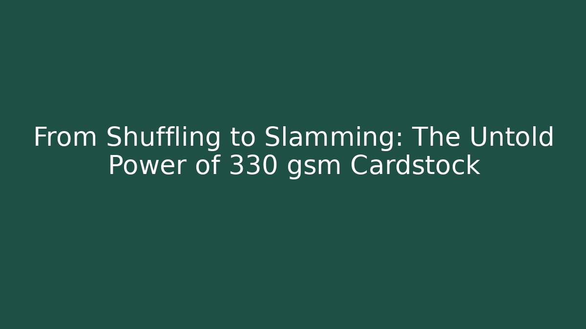 From Shuffling to Slamming: The Untold Power of 330 gsm Cardstock