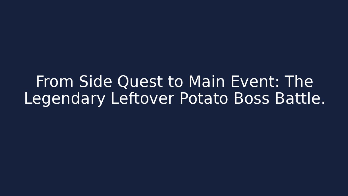 From Side Quest to Main Event: The Legendary Leftover Potato Boss Battle.