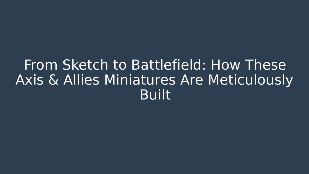 From Sketch to Battlefield: How These Axis & Allies Miniatures Are Meticulously Built