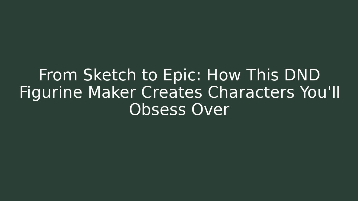 From Sketch to Epic: How This DND Figurine Maker Creates Characters You'll Obsess Over