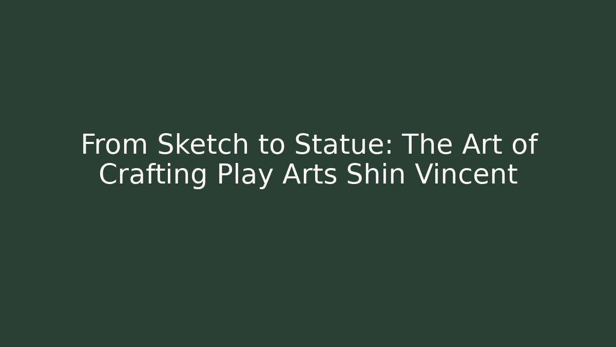 From Sketch to Statue: The Art of Crafting Play Arts Shin Vincent