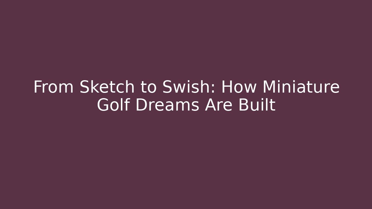 From Sketch to Swish: How Miniature Golf Dreams Are Built