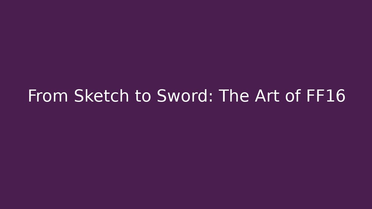 From Sketch to Sword: The Art of FF16