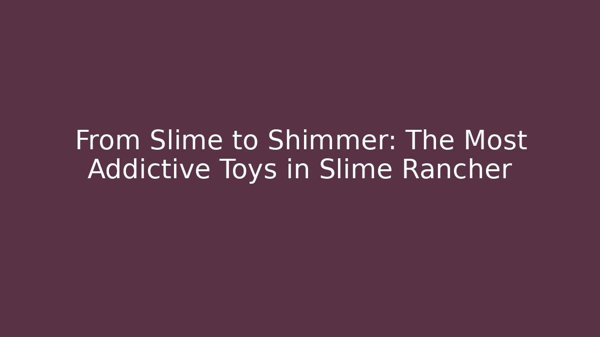 From Slime to Shimmer: The Most Addictive Toys in Slime Rancher